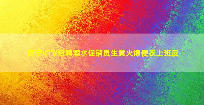 西宁KTV招聘酒水促销员生意火爆便衣上班反